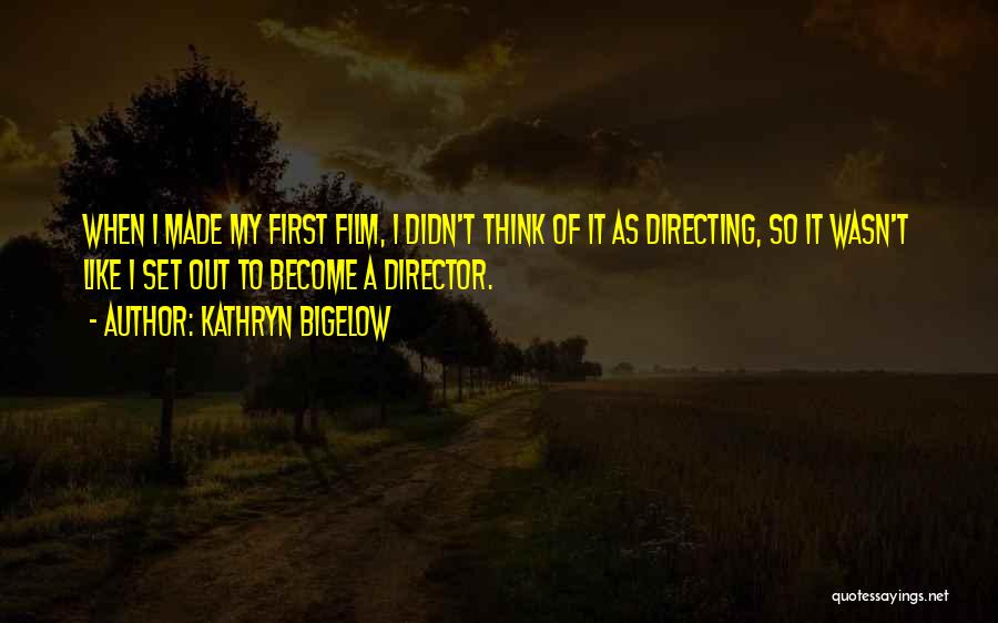 Kathryn Bigelow Quotes: When I Made My First Film, I Didn't Think Of It As Directing, So It Wasn't Like I Set Out