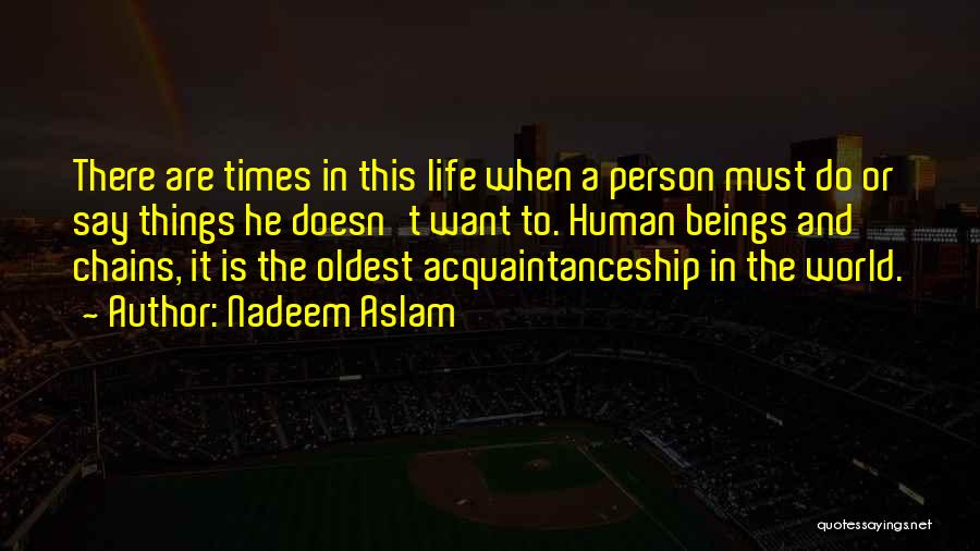 Nadeem Aslam Quotes: There Are Times In This Life When A Person Must Do Or Say Things He Doesn't Want To. Human Beings