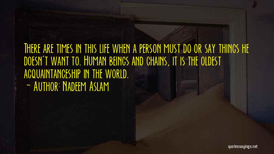 Nadeem Aslam Quotes: There Are Times In This Life When A Person Must Do Or Say Things He Doesn't Want To. Human Beings