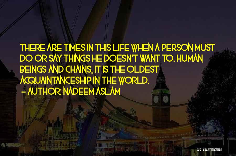 Nadeem Aslam Quotes: There Are Times In This Life When A Person Must Do Or Say Things He Doesn't Want To. Human Beings