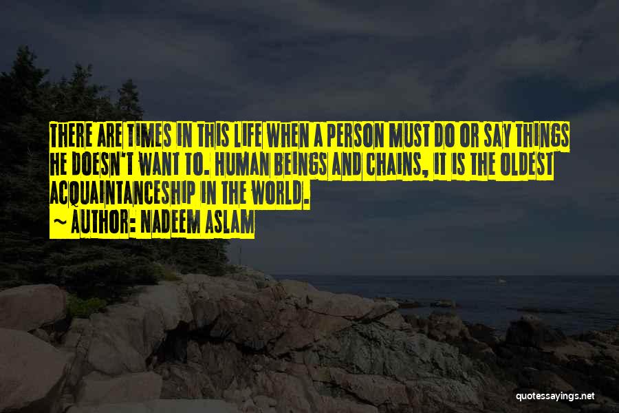 Nadeem Aslam Quotes: There Are Times In This Life When A Person Must Do Or Say Things He Doesn't Want To. Human Beings