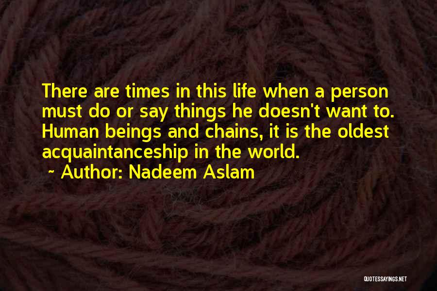 Nadeem Aslam Quotes: There Are Times In This Life When A Person Must Do Or Say Things He Doesn't Want To. Human Beings