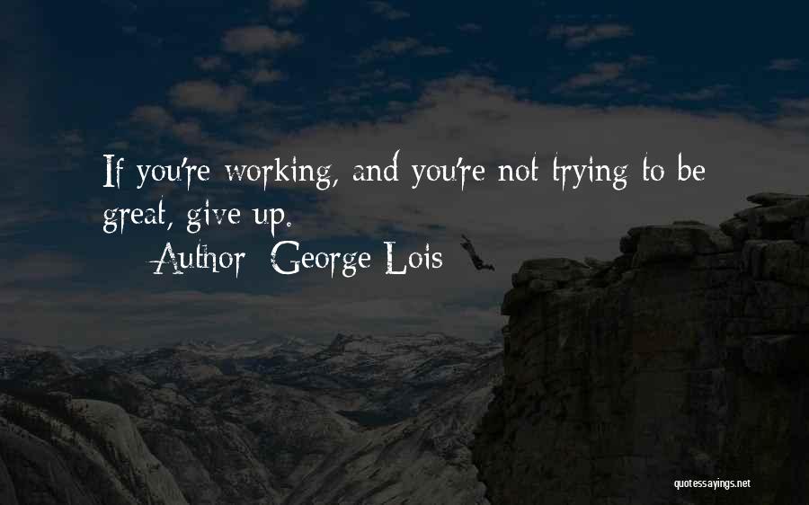 George Lois Quotes: If You're Working, And You're Not Trying To Be Great, Give Up.