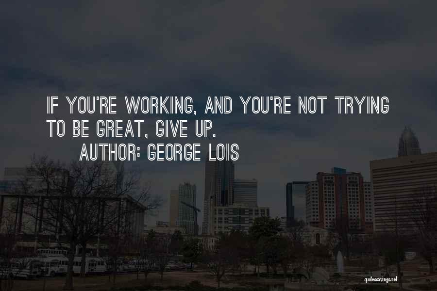 George Lois Quotes: If You're Working, And You're Not Trying To Be Great, Give Up.