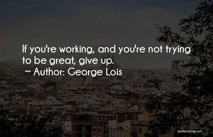 George Lois Quotes: If You're Working, And You're Not Trying To Be Great, Give Up.