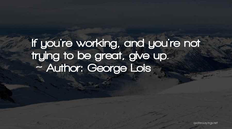 George Lois Quotes: If You're Working, And You're Not Trying To Be Great, Give Up.