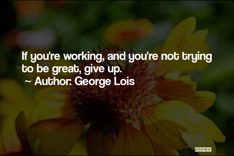 George Lois Quotes: If You're Working, And You're Not Trying To Be Great, Give Up.