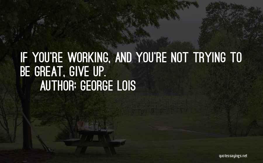 George Lois Quotes: If You're Working, And You're Not Trying To Be Great, Give Up.