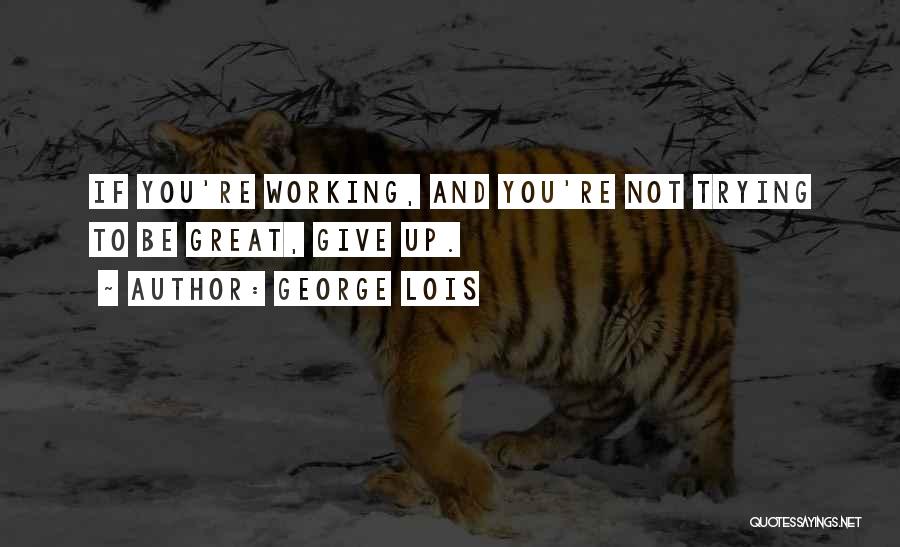 George Lois Quotes: If You're Working, And You're Not Trying To Be Great, Give Up.