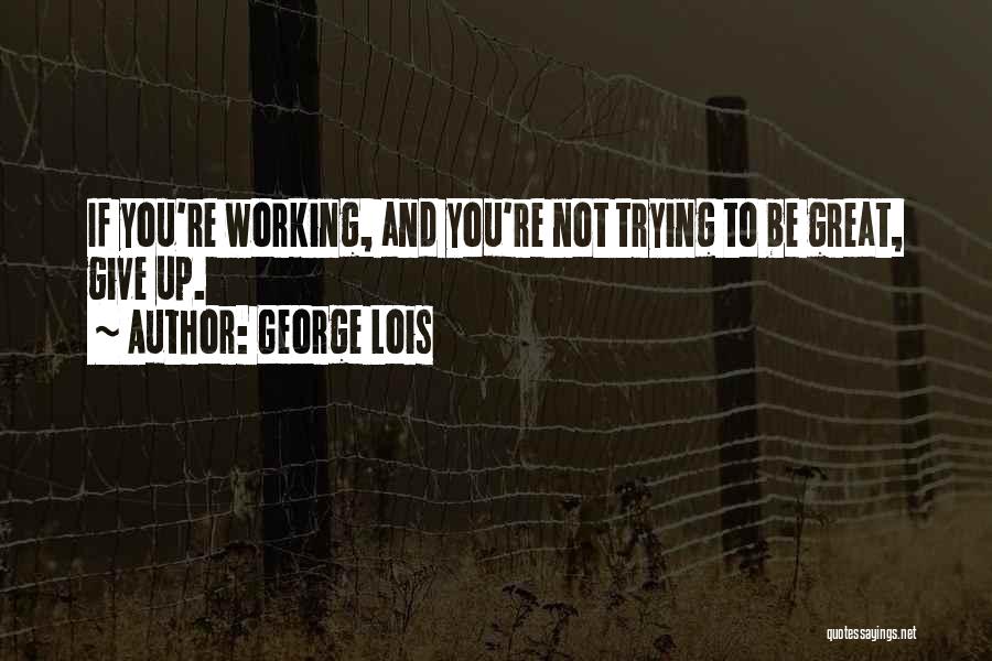 George Lois Quotes: If You're Working, And You're Not Trying To Be Great, Give Up.