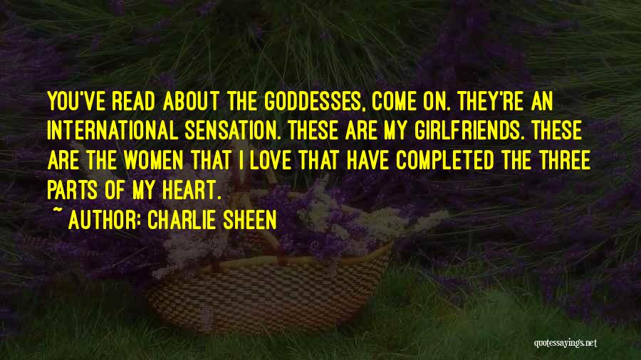 Charlie Sheen Quotes: You've Read About The Goddesses, Come On. They're An International Sensation. These Are My Girlfriends. These Are The Women That