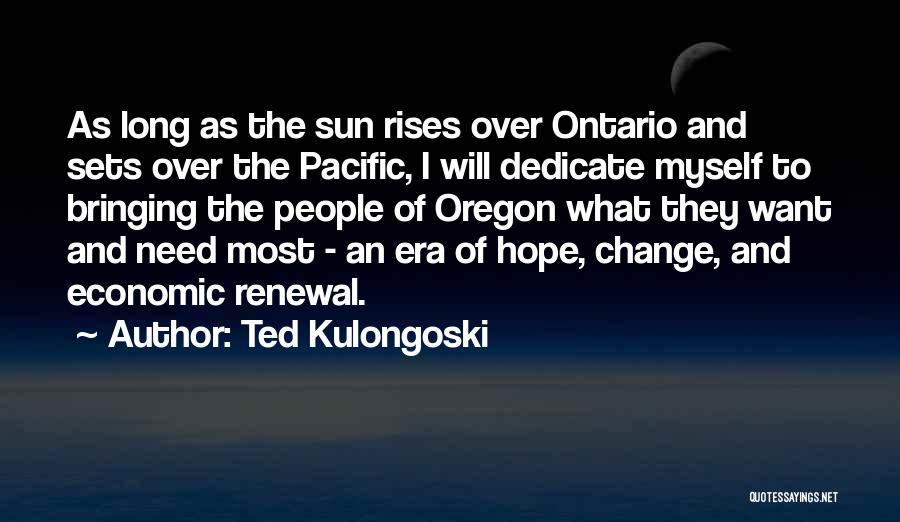 Ted Kulongoski Quotes: As Long As The Sun Rises Over Ontario And Sets Over The Pacific, I Will Dedicate Myself To Bringing The