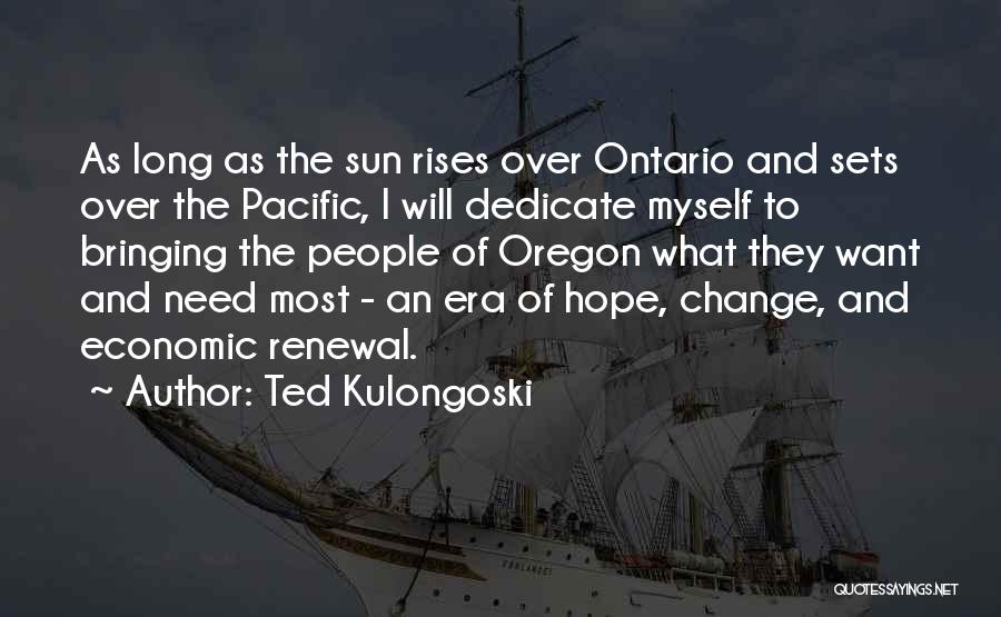 Ted Kulongoski Quotes: As Long As The Sun Rises Over Ontario And Sets Over The Pacific, I Will Dedicate Myself To Bringing The
