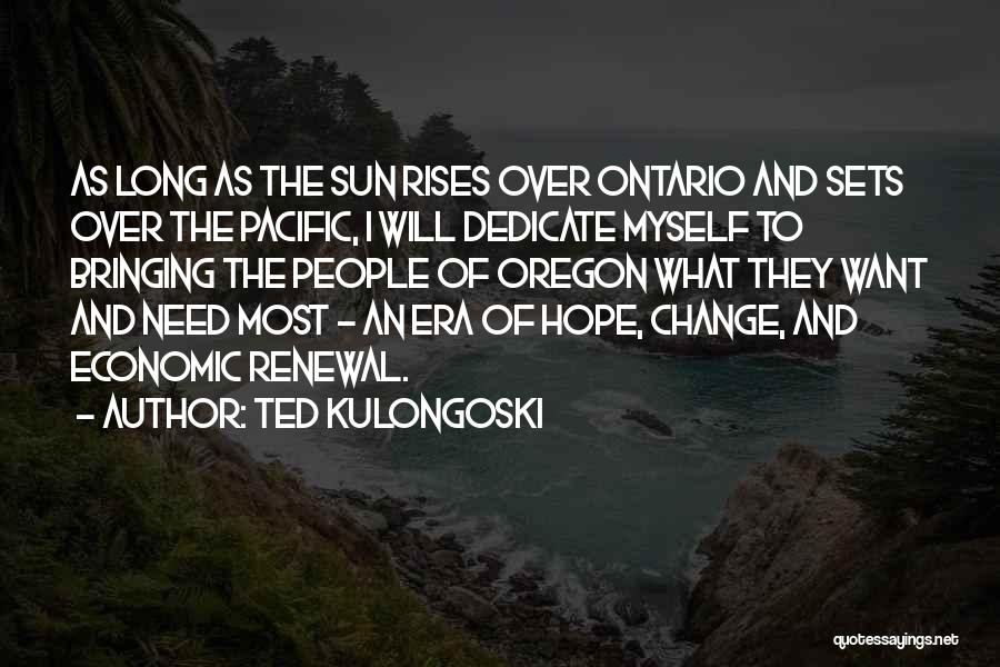 Ted Kulongoski Quotes: As Long As The Sun Rises Over Ontario And Sets Over The Pacific, I Will Dedicate Myself To Bringing The