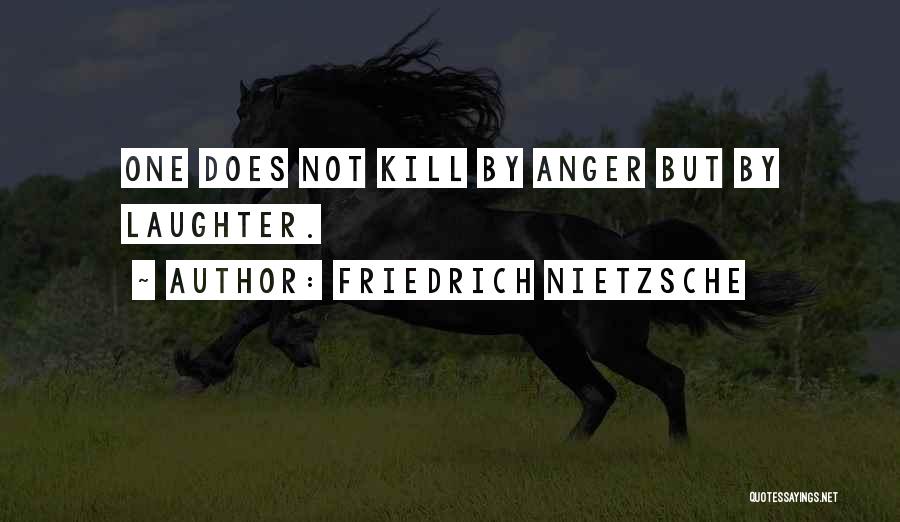 Friedrich Nietzsche Quotes: One Does Not Kill By Anger But By Laughter.