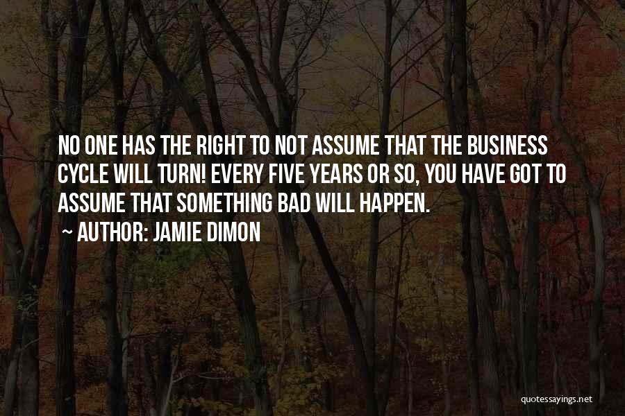 Jamie Dimon Quotes: No One Has The Right To Not Assume That The Business Cycle Will Turn! Every Five Years Or So, You