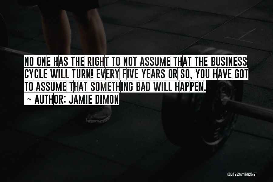 Jamie Dimon Quotes: No One Has The Right To Not Assume That The Business Cycle Will Turn! Every Five Years Or So, You