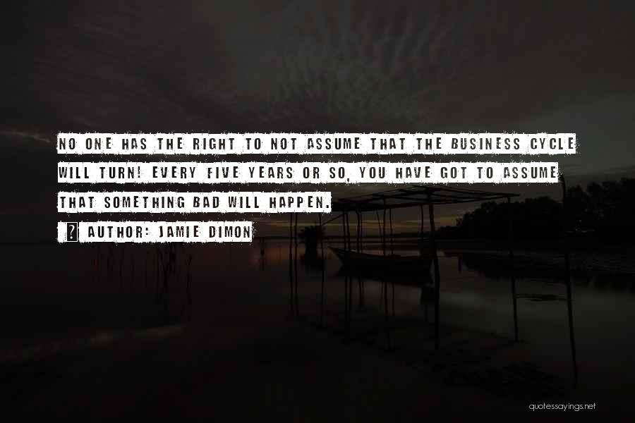 Jamie Dimon Quotes: No One Has The Right To Not Assume That The Business Cycle Will Turn! Every Five Years Or So, You