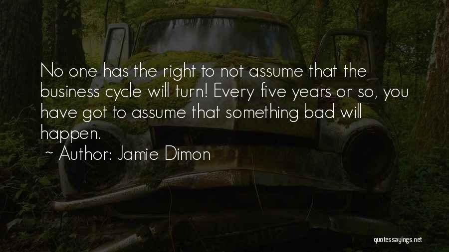 Jamie Dimon Quotes: No One Has The Right To Not Assume That The Business Cycle Will Turn! Every Five Years Or So, You