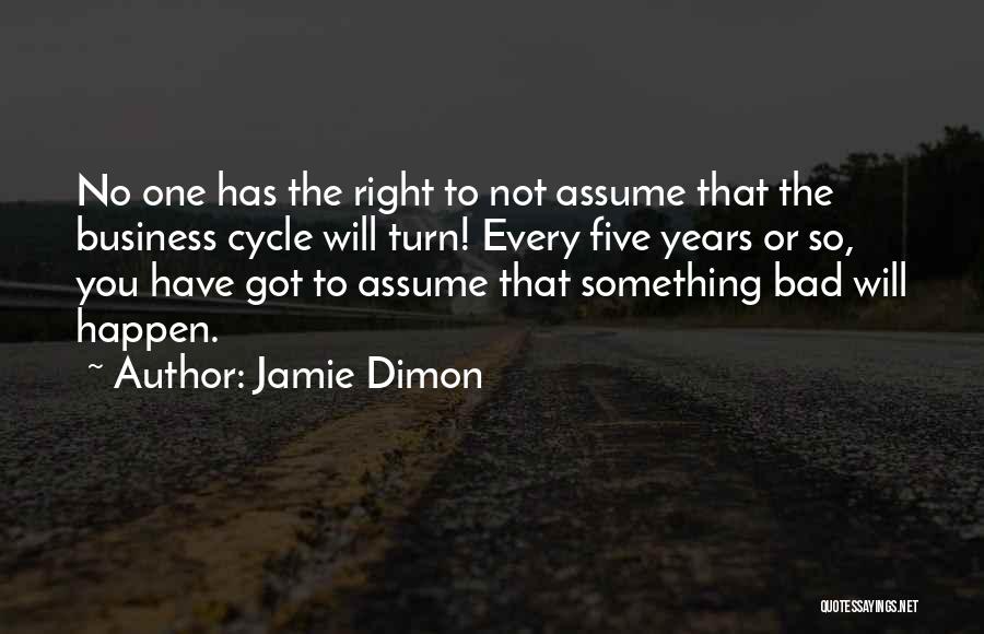 Jamie Dimon Quotes: No One Has The Right To Not Assume That The Business Cycle Will Turn! Every Five Years Or So, You