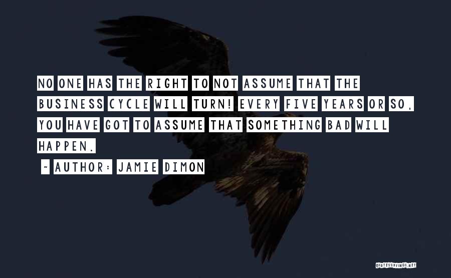 Jamie Dimon Quotes: No One Has The Right To Not Assume That The Business Cycle Will Turn! Every Five Years Or So, You