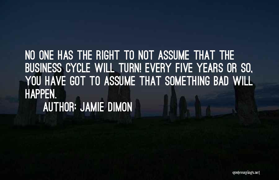 Jamie Dimon Quotes: No One Has The Right To Not Assume That The Business Cycle Will Turn! Every Five Years Or So, You