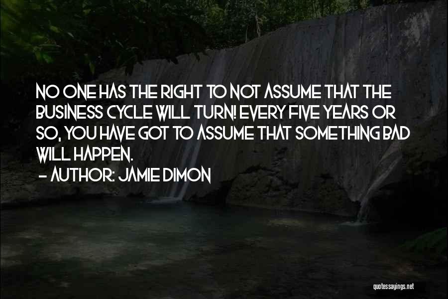 Jamie Dimon Quotes: No One Has The Right To Not Assume That The Business Cycle Will Turn! Every Five Years Or So, You