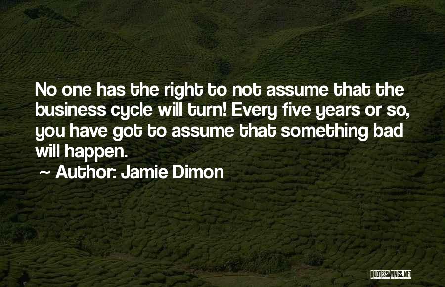 Jamie Dimon Quotes: No One Has The Right To Not Assume That The Business Cycle Will Turn! Every Five Years Or So, You