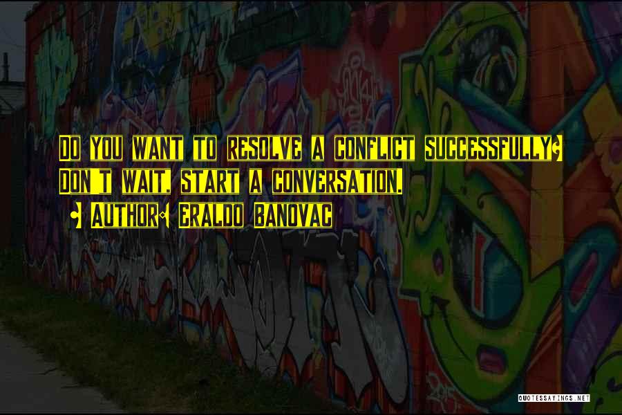 Eraldo Banovac Quotes: Do You Want To Resolve A Conflict Successfully? Don't Wait, Start A Conversation.