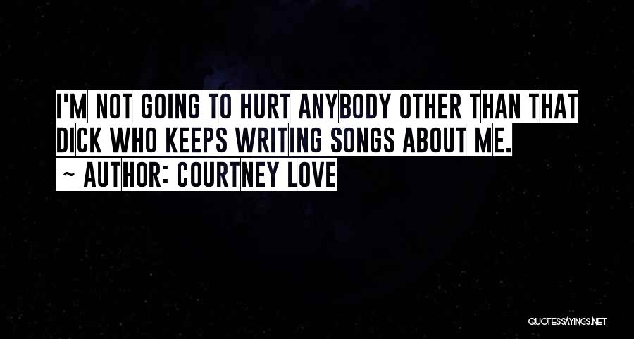 Courtney Love Quotes: I'm Not Going To Hurt Anybody Other Than That Dick Who Keeps Writing Songs About Me.