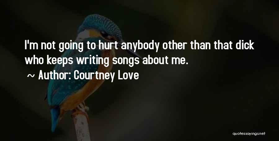Courtney Love Quotes: I'm Not Going To Hurt Anybody Other Than That Dick Who Keeps Writing Songs About Me.