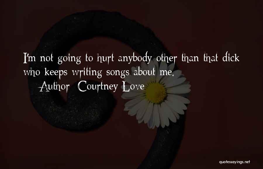 Courtney Love Quotes: I'm Not Going To Hurt Anybody Other Than That Dick Who Keeps Writing Songs About Me.