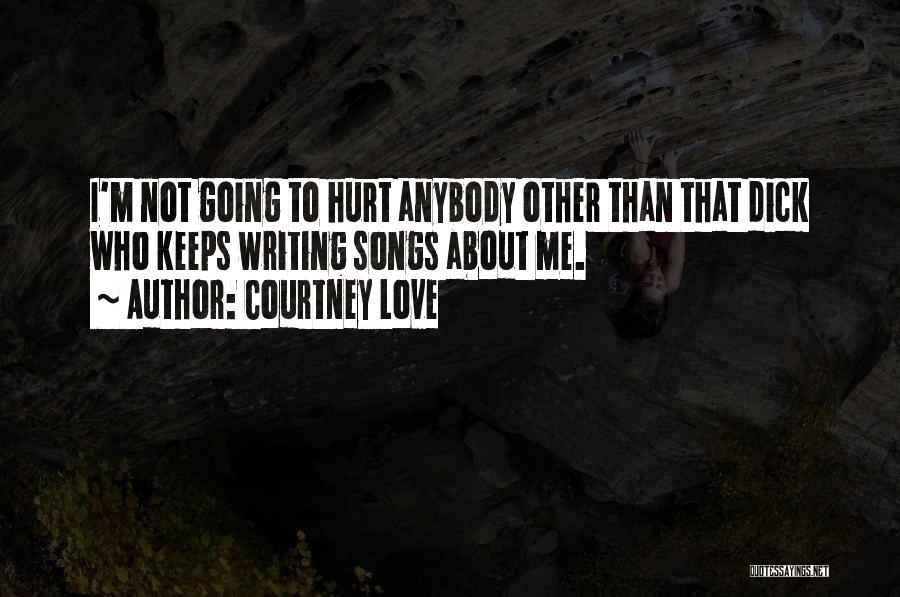 Courtney Love Quotes: I'm Not Going To Hurt Anybody Other Than That Dick Who Keeps Writing Songs About Me.