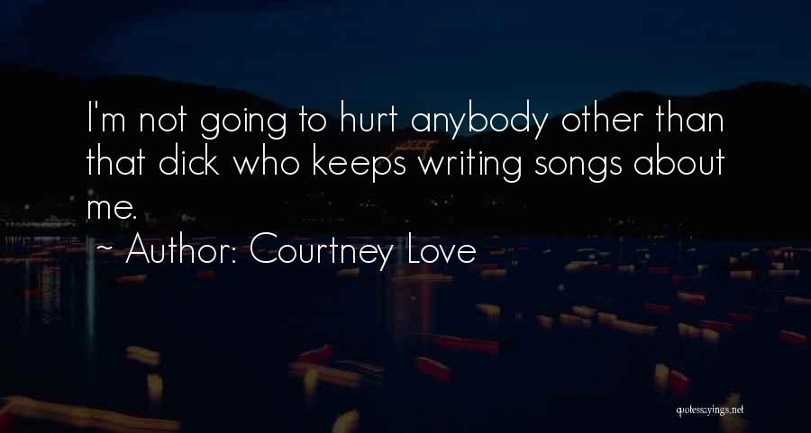 Courtney Love Quotes: I'm Not Going To Hurt Anybody Other Than That Dick Who Keeps Writing Songs About Me.