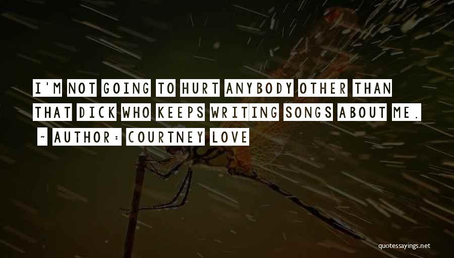 Courtney Love Quotes: I'm Not Going To Hurt Anybody Other Than That Dick Who Keeps Writing Songs About Me.