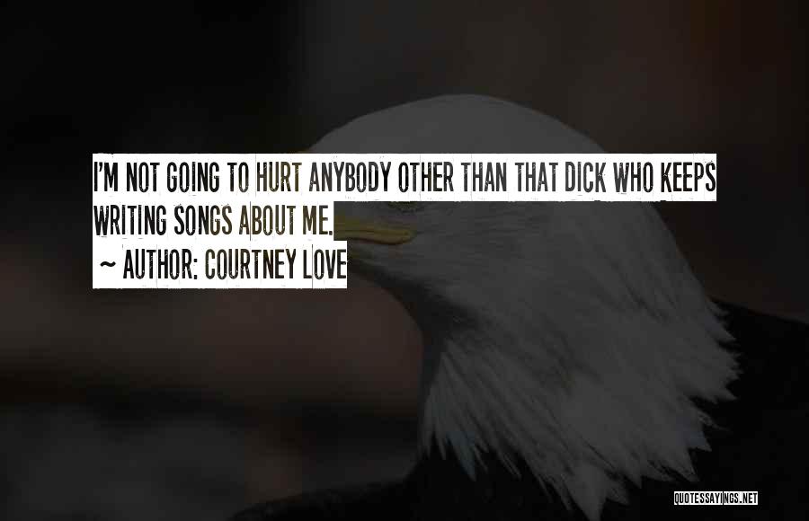 Courtney Love Quotes: I'm Not Going To Hurt Anybody Other Than That Dick Who Keeps Writing Songs About Me.