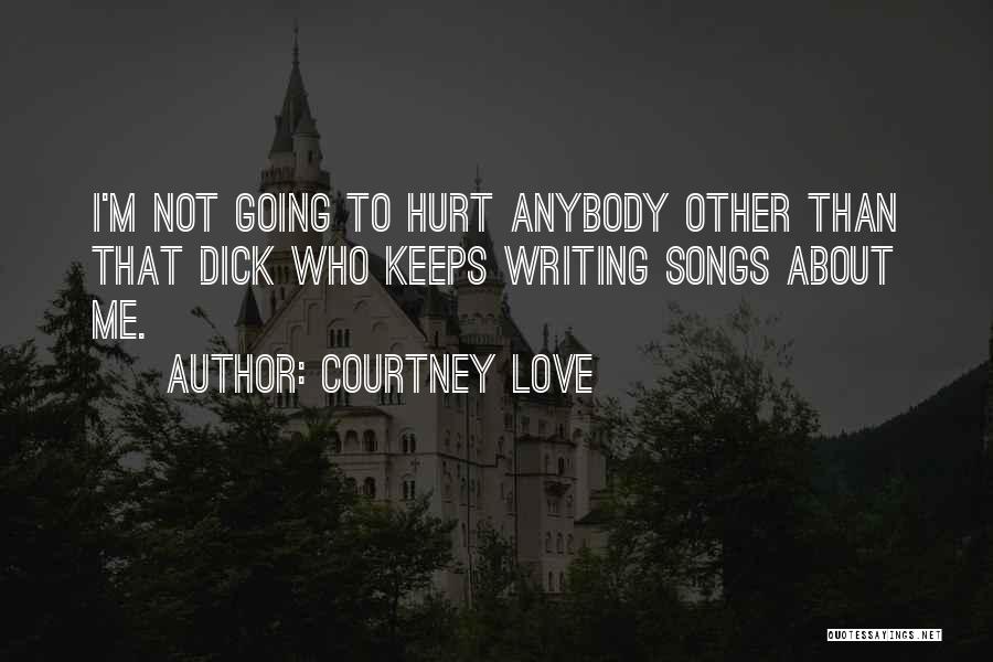 Courtney Love Quotes: I'm Not Going To Hurt Anybody Other Than That Dick Who Keeps Writing Songs About Me.