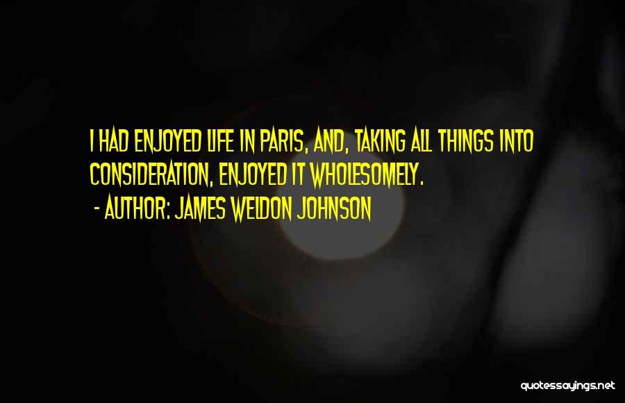 James Weldon Johnson Quotes: I Had Enjoyed Life In Paris, And, Taking All Things Into Consideration, Enjoyed It Wholesomely.
