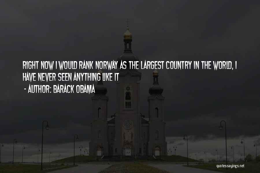 Barack Obama Quotes: Right Now I Would Rank Norway As The Largest Country In The World, I Have Never Seen Anything Like It