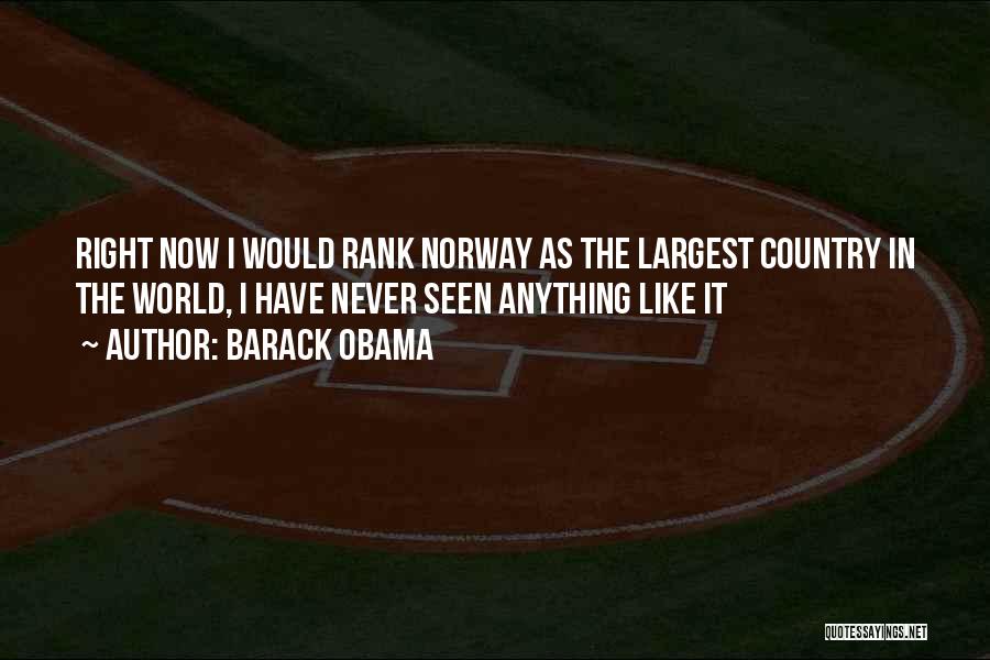 Barack Obama Quotes: Right Now I Would Rank Norway As The Largest Country In The World, I Have Never Seen Anything Like It
