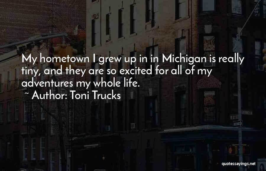 Toni Trucks Quotes: My Hometown I Grew Up In In Michigan Is Really Tiny, And They Are So Excited For All Of My