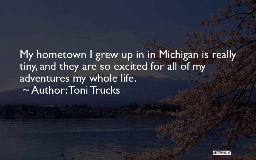 Toni Trucks Quotes: My Hometown I Grew Up In In Michigan Is Really Tiny, And They Are So Excited For All Of My