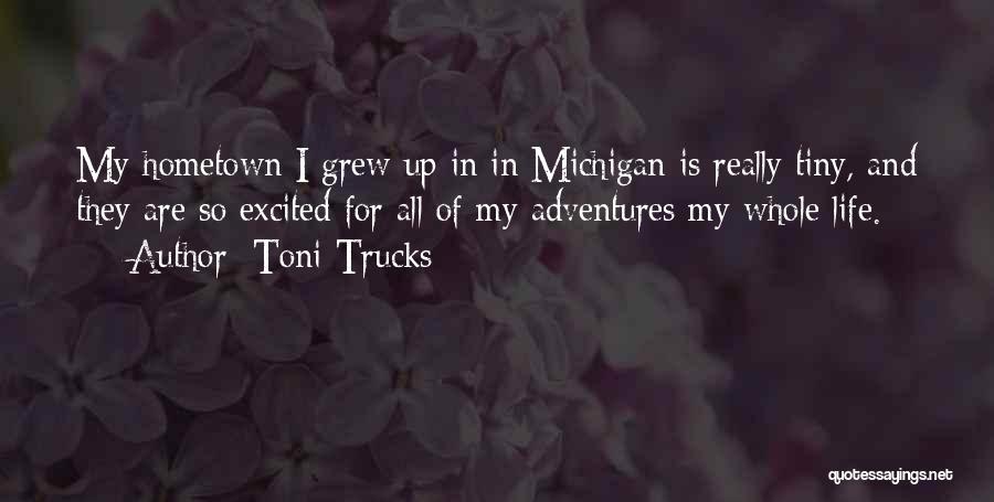 Toni Trucks Quotes: My Hometown I Grew Up In In Michigan Is Really Tiny, And They Are So Excited For All Of My