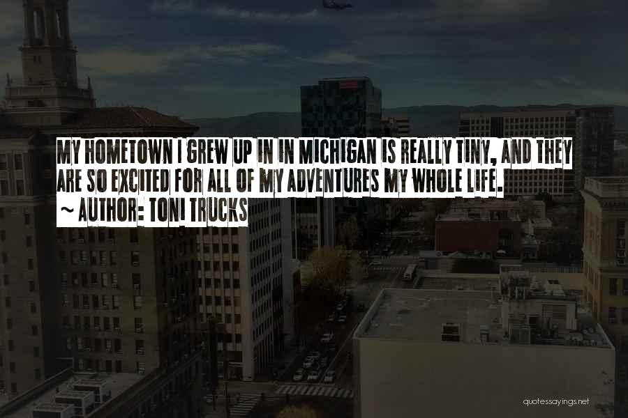 Toni Trucks Quotes: My Hometown I Grew Up In In Michigan Is Really Tiny, And They Are So Excited For All Of My