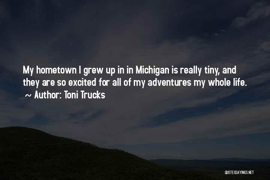 Toni Trucks Quotes: My Hometown I Grew Up In In Michigan Is Really Tiny, And They Are So Excited For All Of My