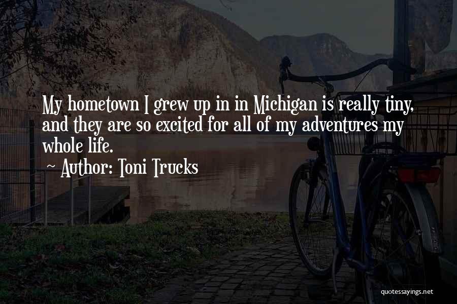 Toni Trucks Quotes: My Hometown I Grew Up In In Michigan Is Really Tiny, And They Are So Excited For All Of My