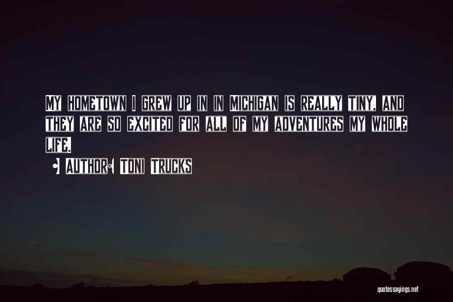 Toni Trucks Quotes: My Hometown I Grew Up In In Michigan Is Really Tiny, And They Are So Excited For All Of My