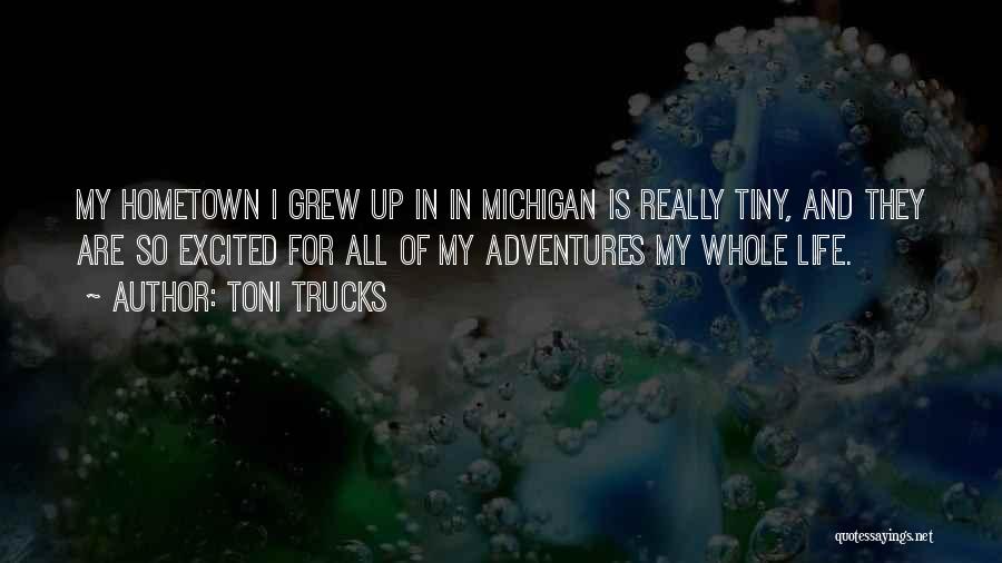 Toni Trucks Quotes: My Hometown I Grew Up In In Michigan Is Really Tiny, And They Are So Excited For All Of My