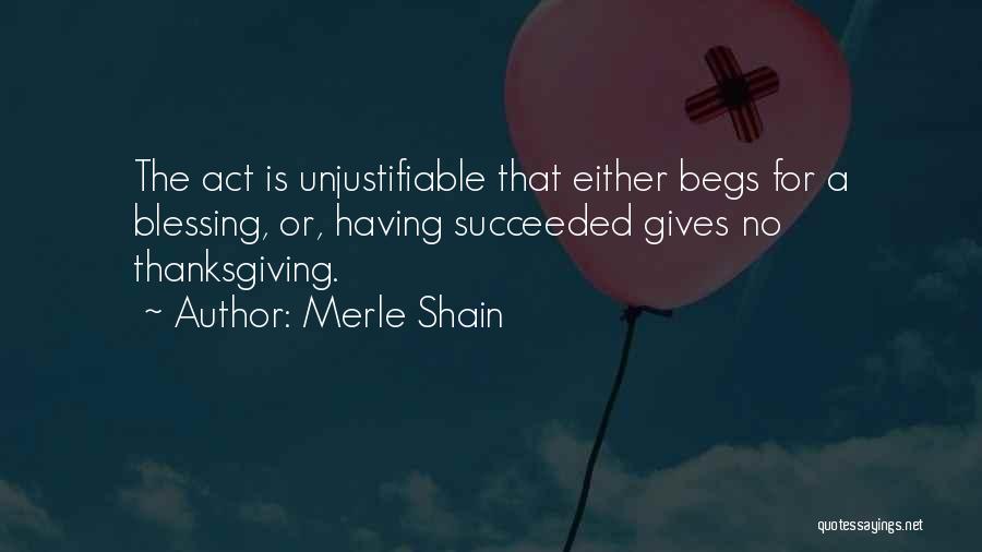 Merle Shain Quotes: The Act Is Unjustifiable That Either Begs For A Blessing, Or, Having Succeeded Gives No Thanksgiving.