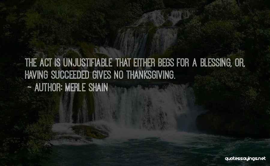 Merle Shain Quotes: The Act Is Unjustifiable That Either Begs For A Blessing, Or, Having Succeeded Gives No Thanksgiving.